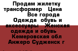 Продам жилетку- трансформер › Цена ­ 14 500 - Все города Одежда, обувь и аксессуары » Женская одежда и обувь   . Кемеровская обл.,Анжеро-Судженск г.